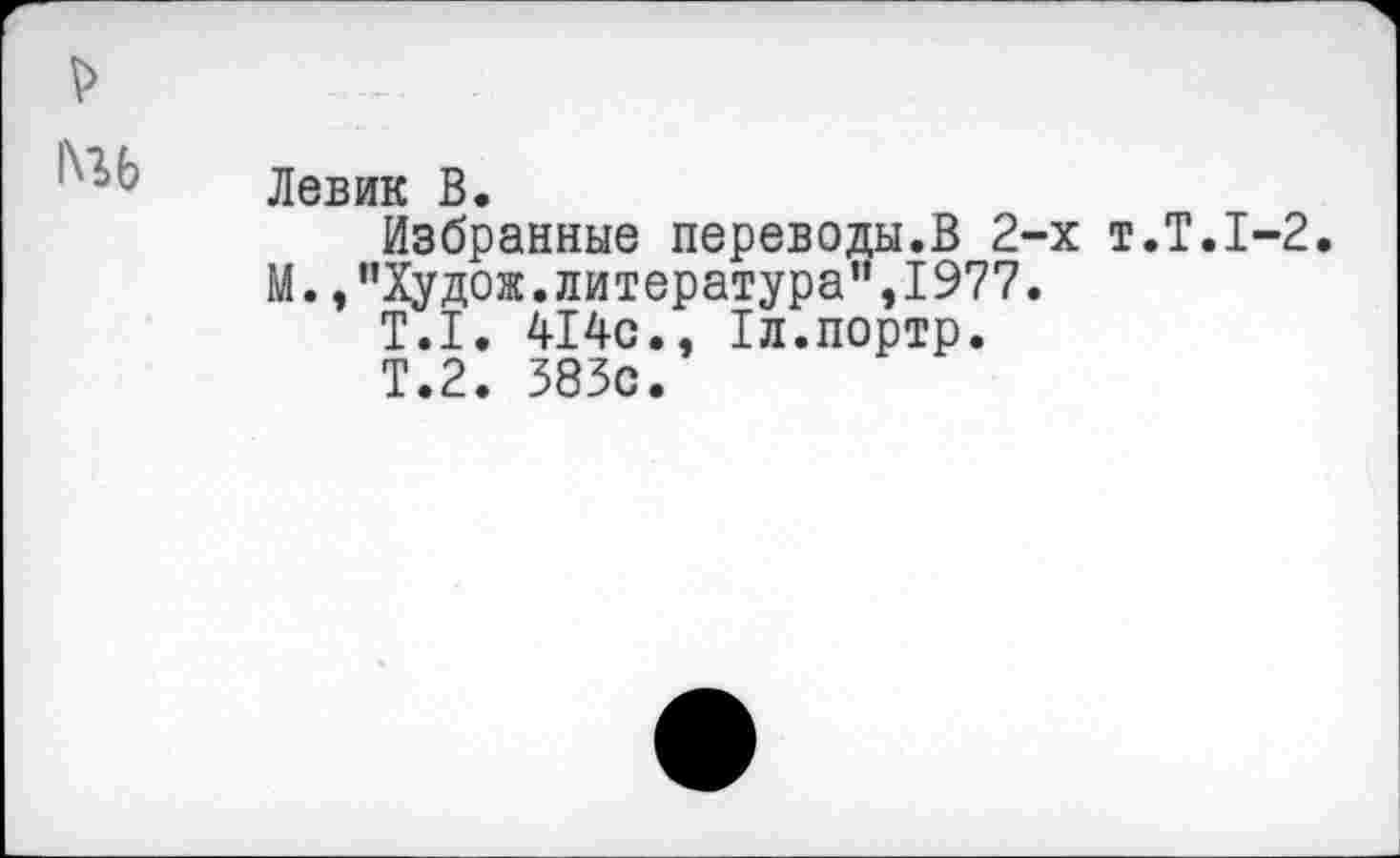 ﻿Левин В.
Избранные переводы.В 2-х т.Т.1-2.
М.,"Худож.литература",1977.
Т.1. 414с., Тл.портр.
Т.2. 383с.